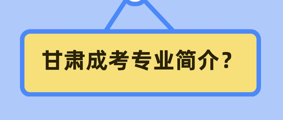 甘肃成考专业简介？