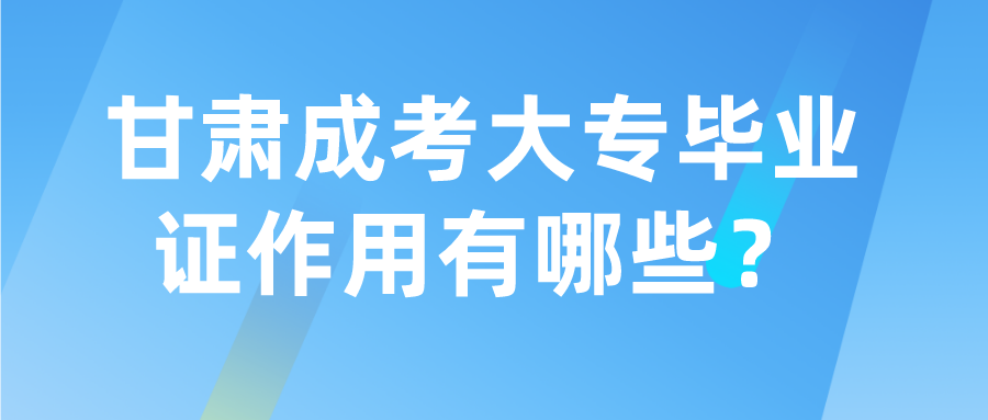 甘肃成考大专毕业证作用有哪些？