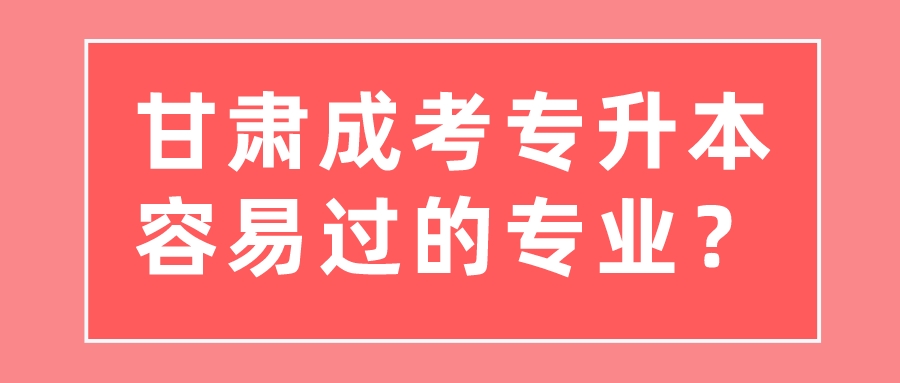 甘肃成考专升本容易过的专业？