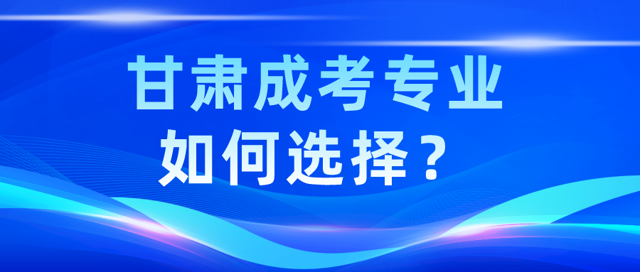 甘肃成考专业如何选择？