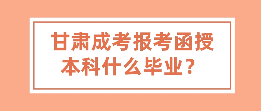 甘肃成考报考函授本科什么毕业？