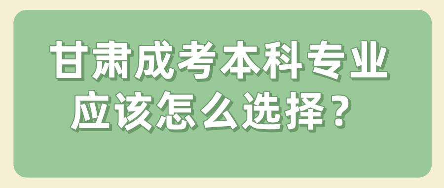 甘肃成考本科专业应该怎么选择？