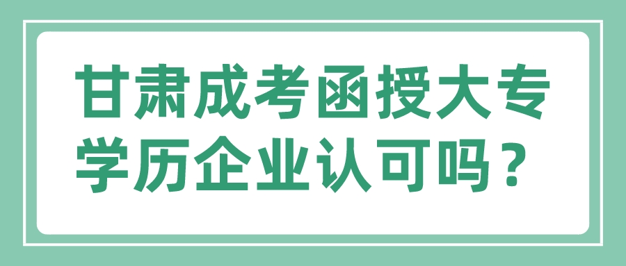 甘肃成考函授大专学历企业认可吗？