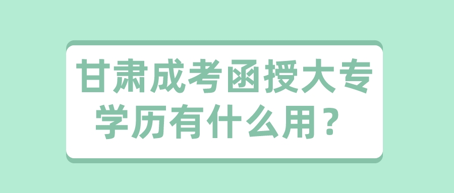 甘肃成考函授大专学历有什么用？