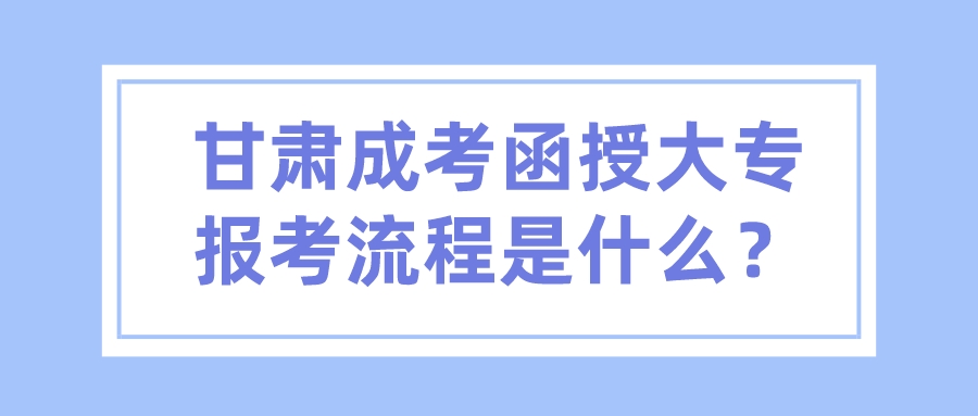 甘肃成考函授大专报考流程是什么？