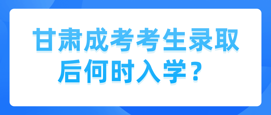 甘肃成考考生录取后何时入学？