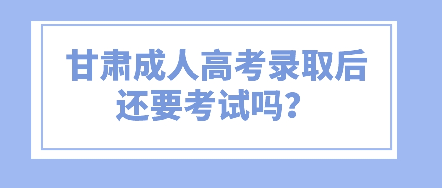 甘肃成人高考录取后还要考试吗？