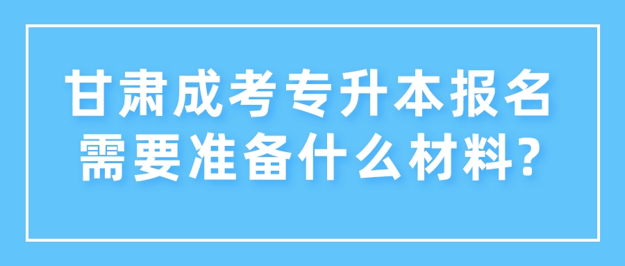 甘肃成考专升本报名需要准备什么材料?