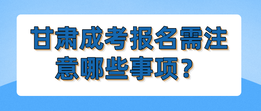 甘肃成考报名需注意哪些事项？