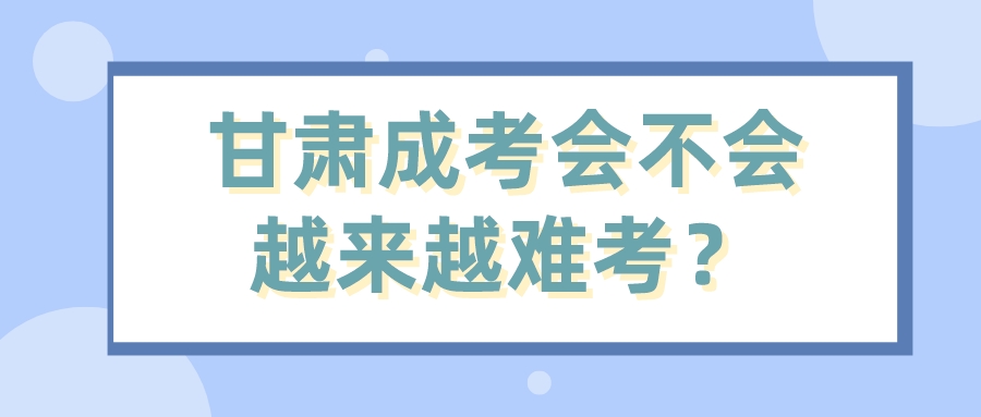 甘肃成考会不会越来越难考？