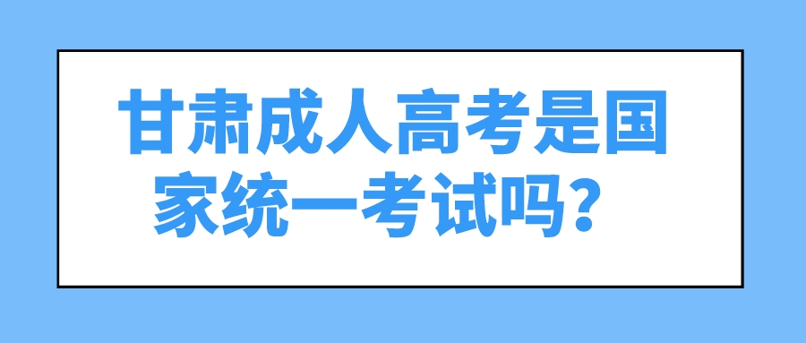 甘肃成人高考是国家统一考试吗？