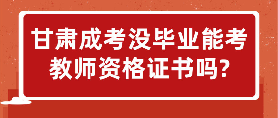 甘肃成考没毕业能考教师资格证书吗?