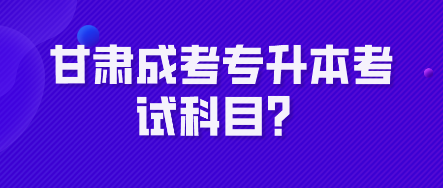 甘肃成考专升本考试科目？