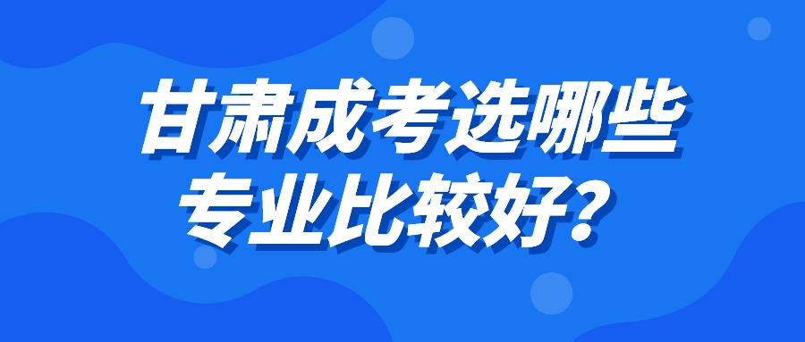 甘肃成考选哪些专业比较好？