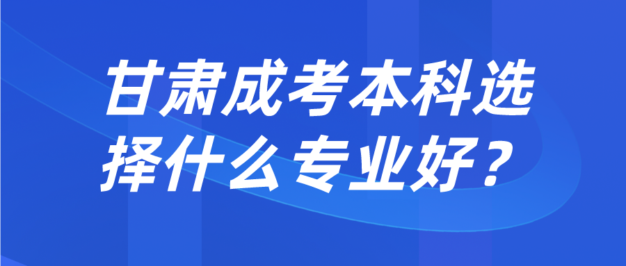 甘肃成考本科选择什么专业好？