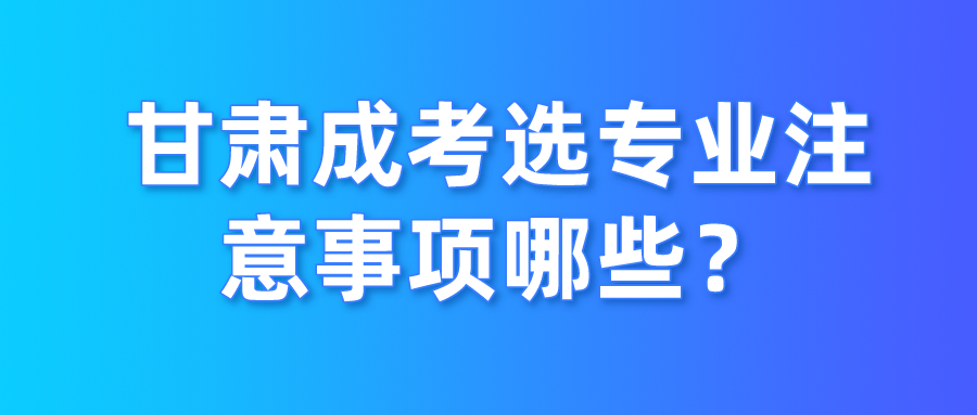 甘肃成考选专业注意事项哪些？