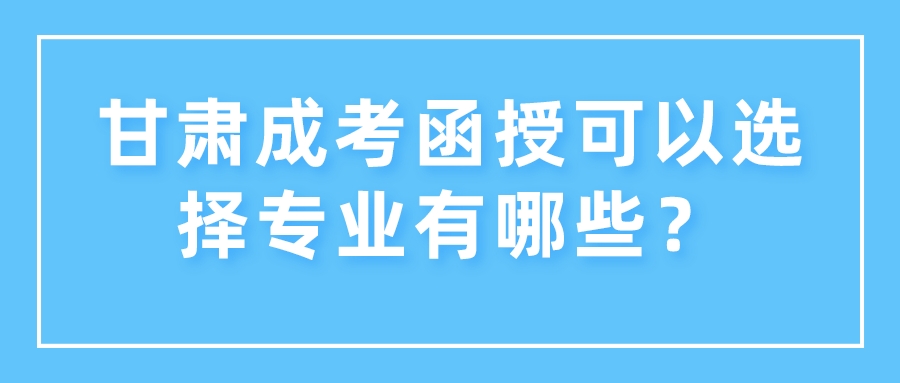 甘肃成考函授可以选择专业有哪些？