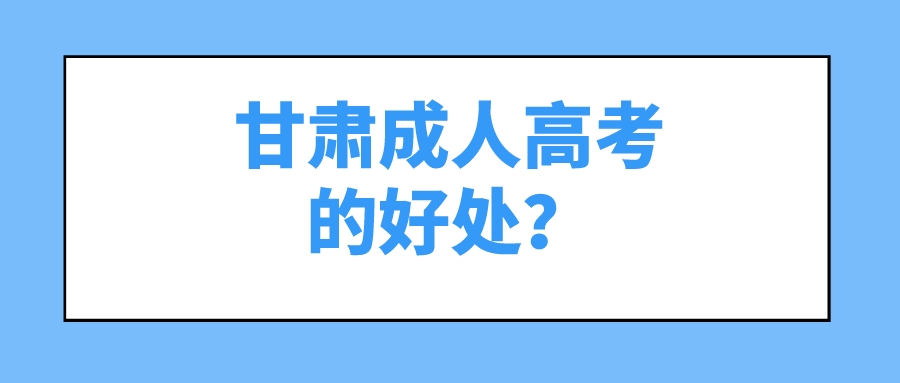 甘肃成人高考的好处？