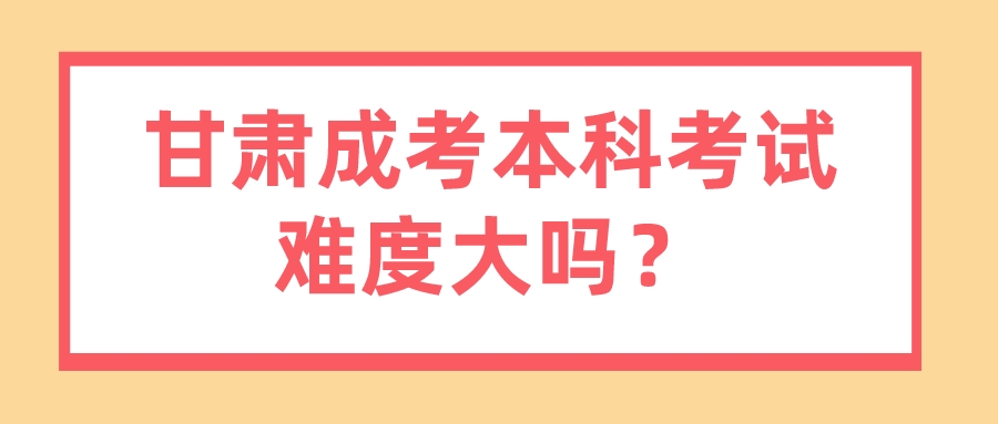 甘肃成考本科考试难度大吗？