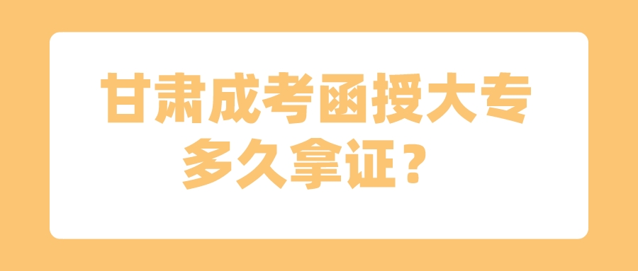 甘肃成考函授大专多久拿证？