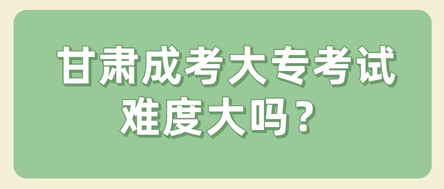 甘肃成考大专考试难度大吗？