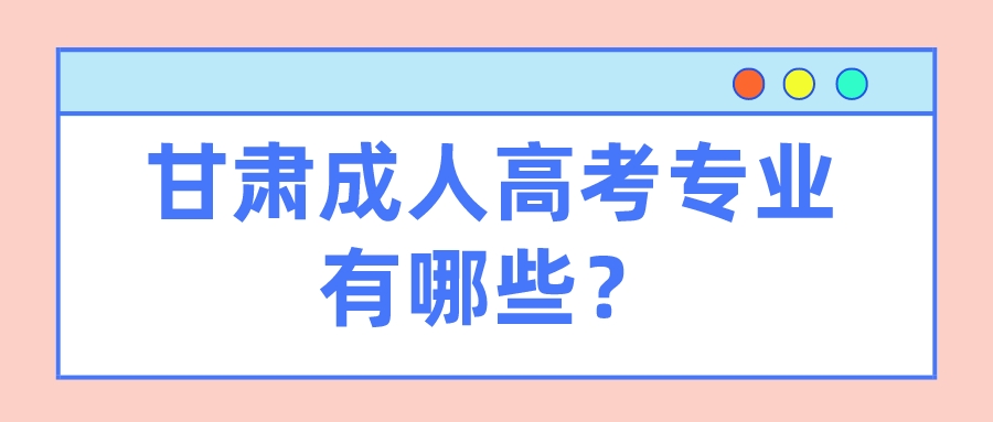 甘肃成人高考专业有哪些？