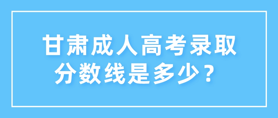 甘肃成人高考录取分数线是多少？