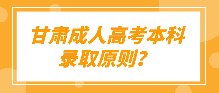 甘肃成人高考本科录取原则？