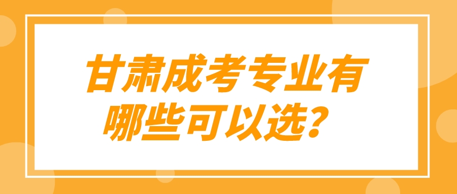 甘肃成考专业有哪些可以选？