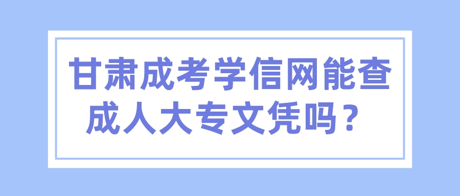 甘肃成考学信网能查成人大专文凭吗？