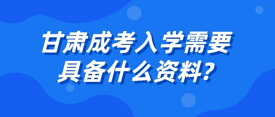 甘肃成考入学需要具备什么资料?