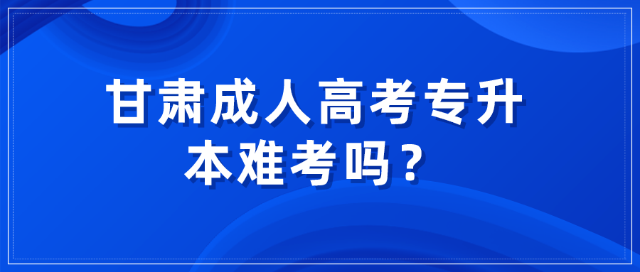 甘肃成人高考专升本难考吗？