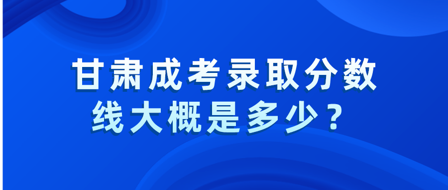 甘肃成考录取分数线大概是多少？