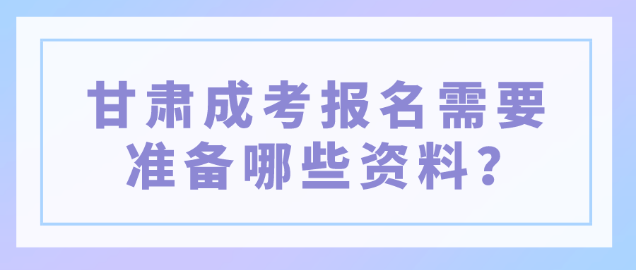 甘肃成考报名需要准备哪些资料？