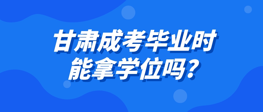 甘肃成考毕业时能拿学位吗?