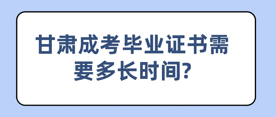 甘肃成考毕业证书需要多长时间?