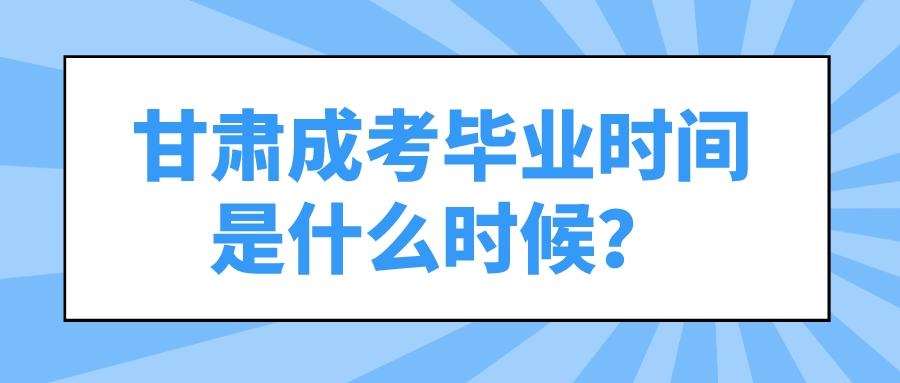 甘肃成考毕业时间是什么时候？