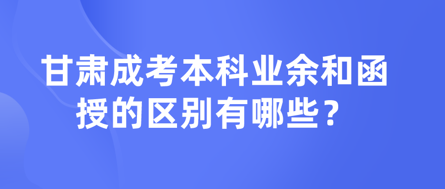 甘肃成考本科业余和函授的区别有哪些？