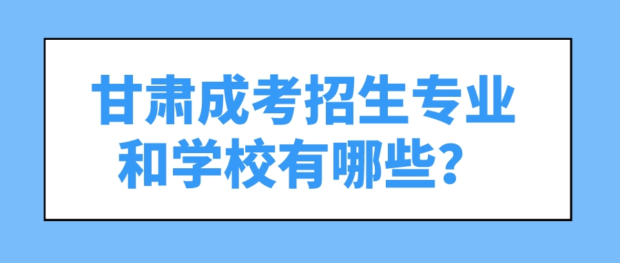 甘肃成考招生专业和学校有哪些？