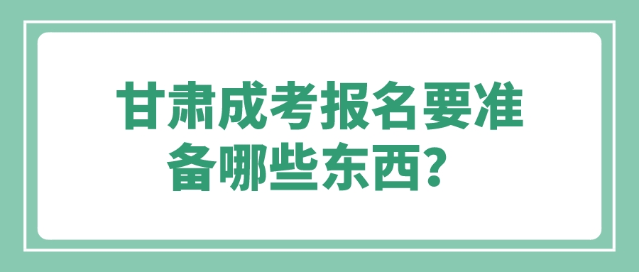 甘肃成考报名要准备哪些东西？