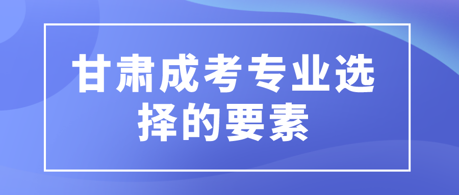 甘肃成考专业选择的要素