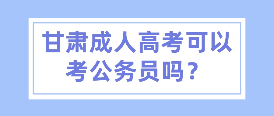 甘肃成人高考可以考公务员吗？