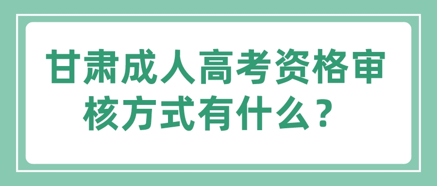 甘肃成人高考资格审核方式有什么？