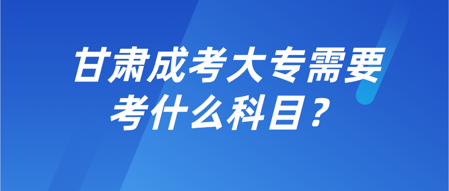 甘肃成考大专需要考什么科目？