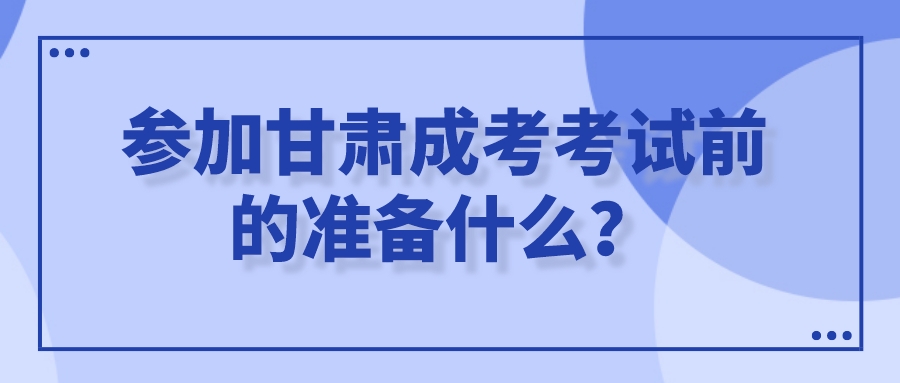 参加甘肃成考考试前的准备什么？