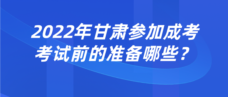 2022年甘肃参加成考考试前的准备哪些？