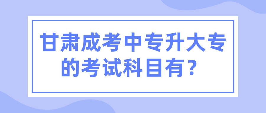 甘肃成考中专升大专的考试科目有？