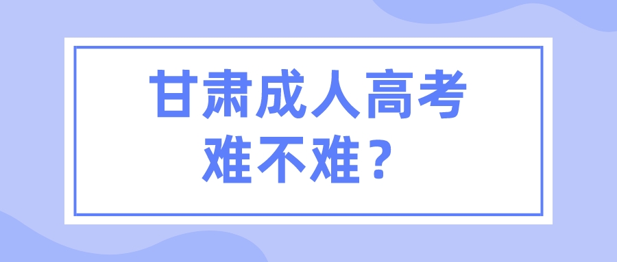 甘肃成人高考难不难？