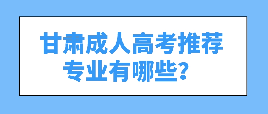 甘肃成人高考推荐专业有哪些？