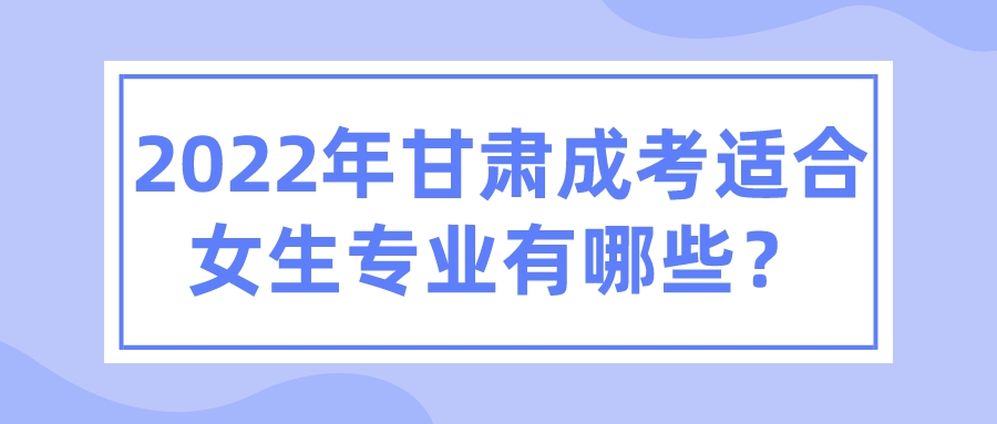 2022年甘肃成考适合女生专业有哪些？